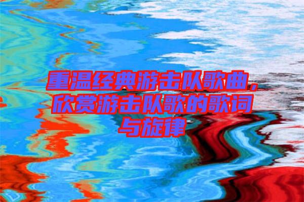 重溫經(jīng)典游擊隊歌曲，欣賞游擊隊歌的歌詞與旋律