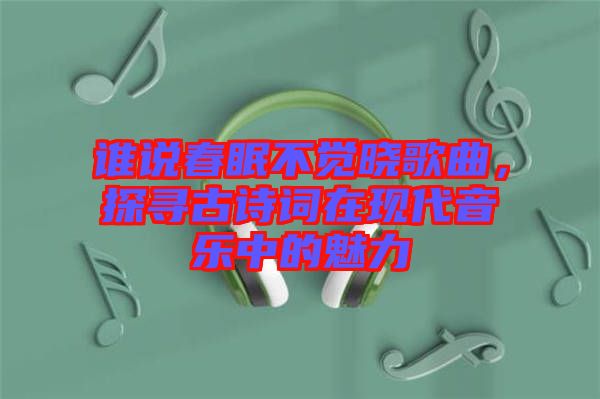 誰(shuí)說春眠不覺曉歌曲，探尋古詩(shī)詞在現(xiàn)代音樂中的魅力