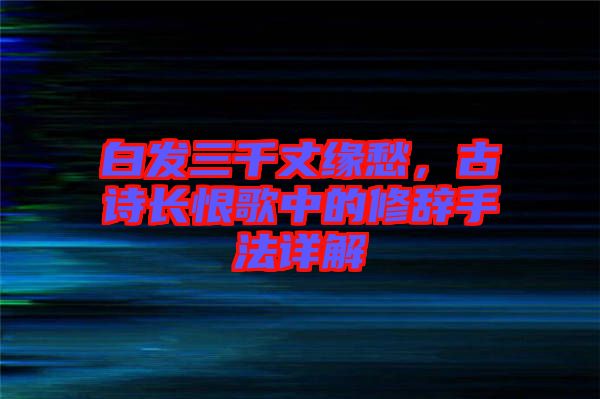 白發(fā)三千丈緣愁，古詩長恨歌中的修辭手法詳解