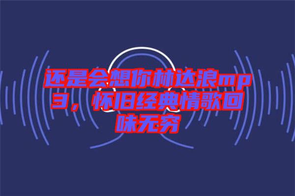 還是會想你林達浪mp3，懷舊經(jīng)典情歌回味無窮