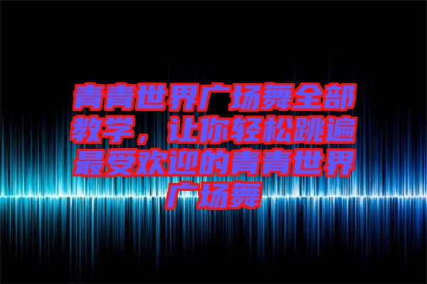 青青世界廣場舞全部教學，讓你輕松跳遍最受歡迎的青青世界廣場舞