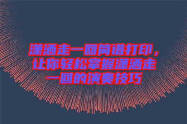 瀟灑走一回簡譜打印，讓你輕松掌握瀟灑走一回的演奏技巧