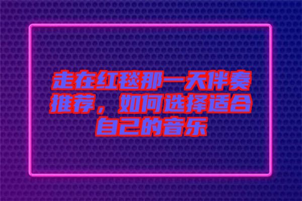 走在紅毯那一天伴奏推薦，如何選擇適合自己的音樂