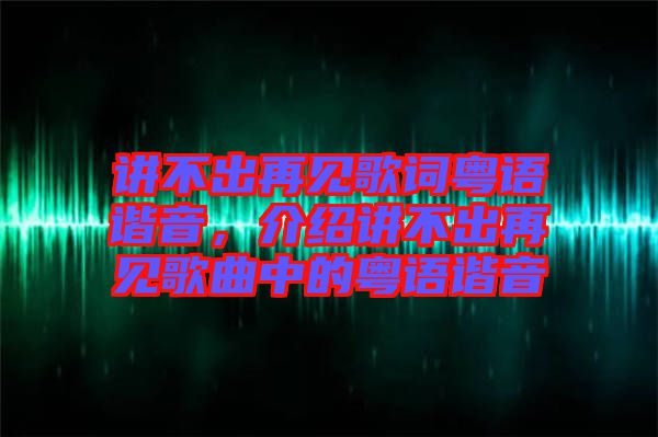 講不出再見歌詞粵語諧音，介紹講不出再見歌曲中的粵語諧音