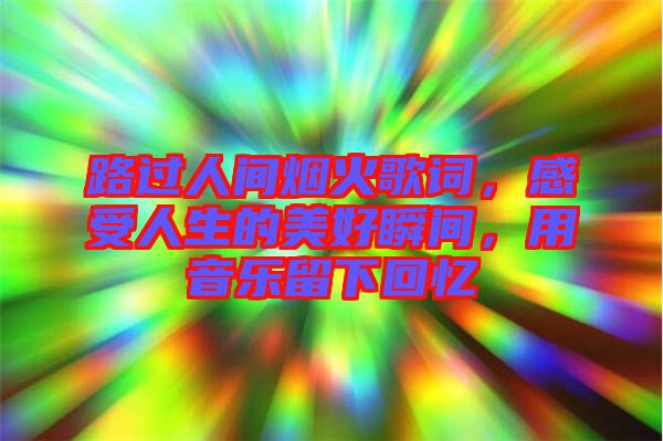 路過人間煙火歌詞，感受人生的美好瞬間，用音樂留下回憶