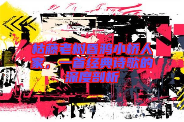 枯藤老樹昏鴉小橋人家，一首經(jīng)典詩歌的深度剖析