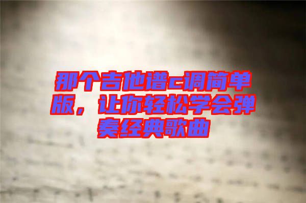 那個(gè)吉他譜c調(diào)簡(jiǎn)單版，讓你輕松學(xué)會(huì)彈奏經(jīng)典歌曲