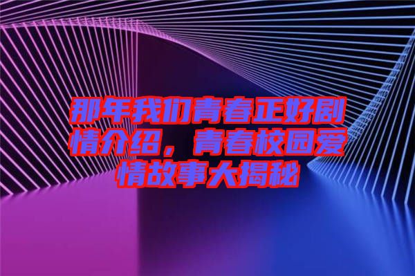 那年我們青春正好劇情介紹，青春校園愛情故事大揭秘