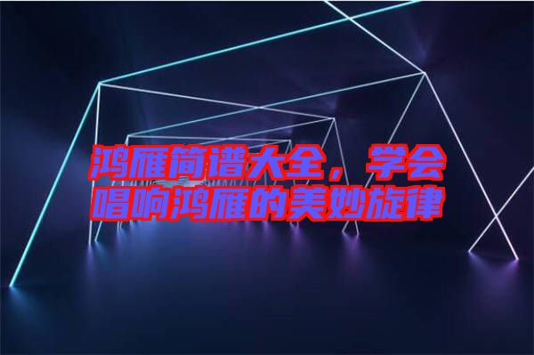 鴻雁簡譜大全，學會唱響鴻雁的美妙旋律