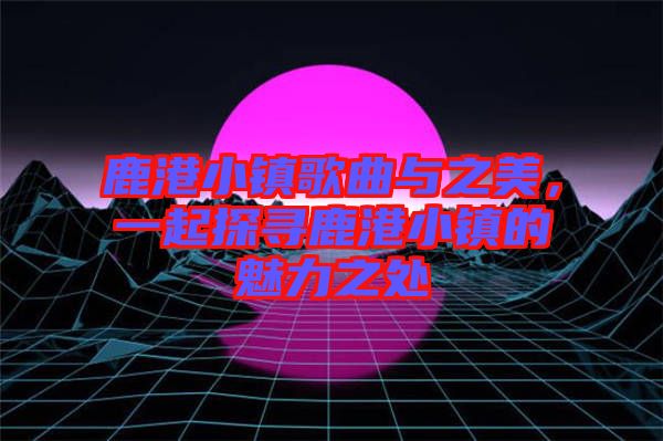 鹿港小鎮(zhèn)歌曲與之美，一起探尋鹿港小鎮(zhèn)的魅力之處