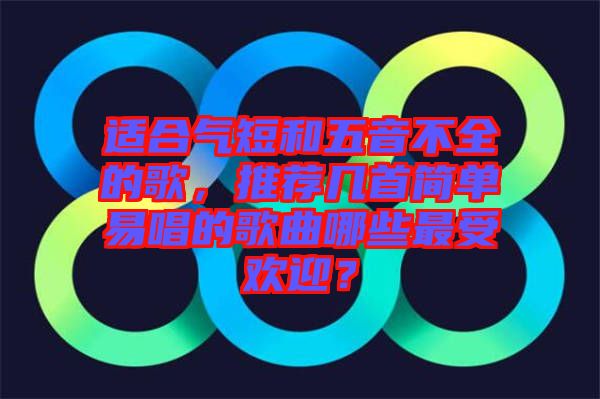 適合氣短和五音不全的歌，推薦幾首簡單易唱的歌曲哪些最受歡迎？