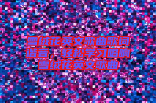 雪絨花英文歌曲歌詞諧音，輕松學(xué)習(xí)唱響雪絨花英文歌曲