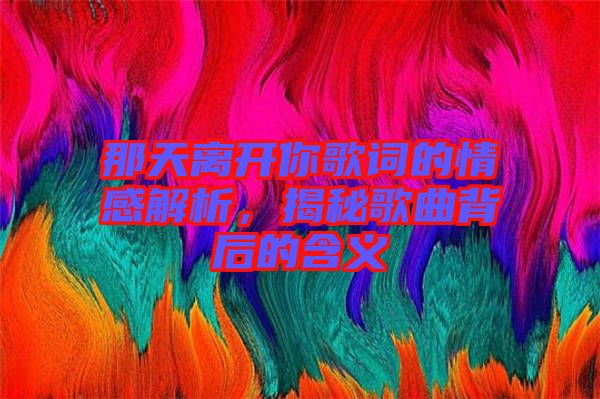 那天離開你歌詞的情感解析，揭秘歌曲背后的含義