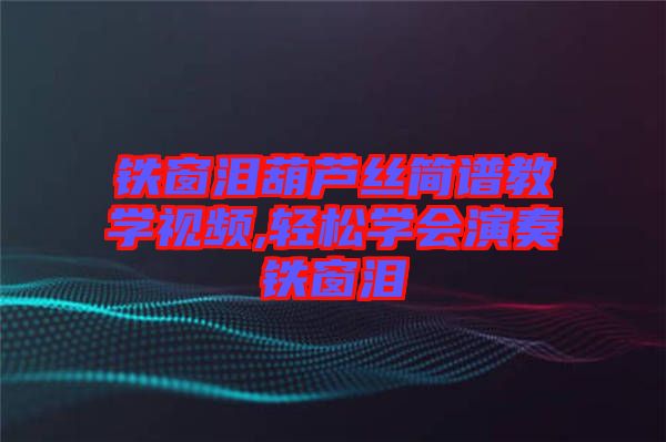 鐵窗淚葫蘆絲簡譜教學(xué)視頻,輕松學(xué)會(huì)演奏鐵窗淚