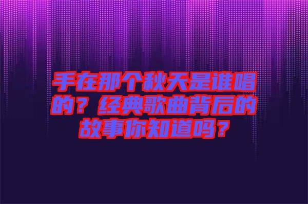 手在那個秋天是誰唱的？經(jīng)典歌曲背后的故事你知道嗎？