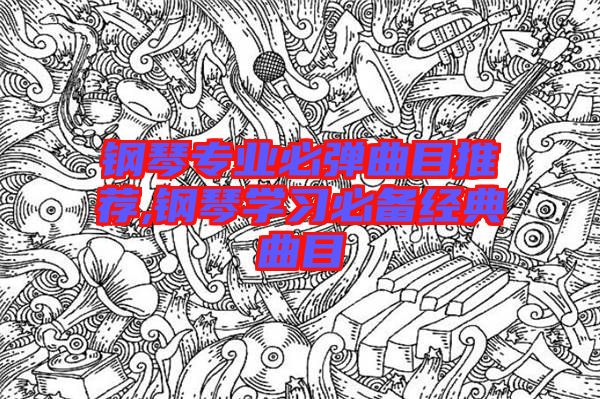 鋼琴專(zhuān)業(yè)必彈曲目推薦,鋼琴學(xué)習(xí)必備經(jīng)典曲目