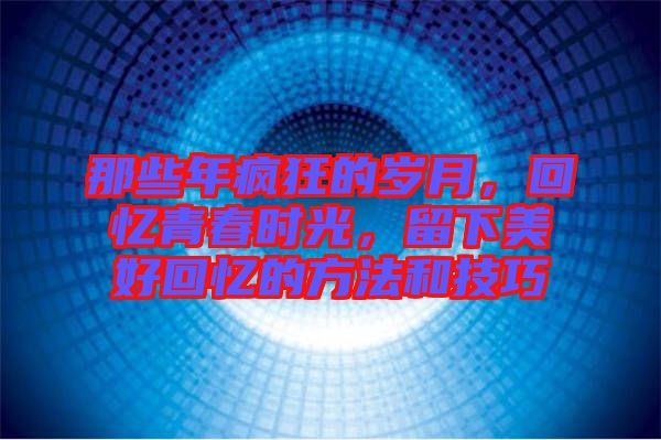 那些年瘋狂的歲月，回憶青春時(shí)光，留下美好回憶的方法和技巧