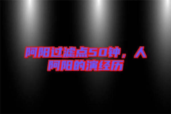 阿陽過濾點(diǎn)50鐘，人阿陽的演經(jīng)歷