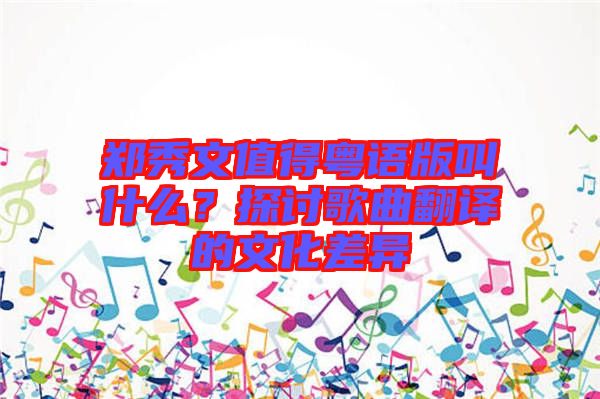 鄭秀文值得粵語(yǔ)版叫什么？探討歌曲翻譯的文化差異