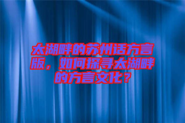 太湖畔的蘇州話方言版，如何探尋太湖畔的方言文化？