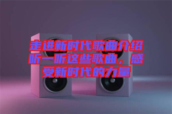 走進新時代歌曲介紹聽一聽這些歌曲，感受新時代的力量