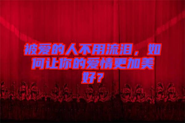 被愛的人不用流淚，如何讓你的愛情更加美好？