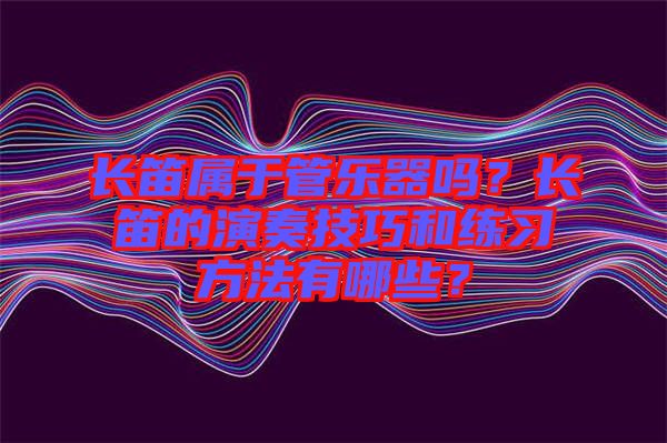 長笛屬于管樂器嗎？長笛的演奏技巧和練習方法有哪些？