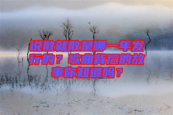 說散就散是哪一年發(fā)行的？歌曲背后的故事你知道嗎？