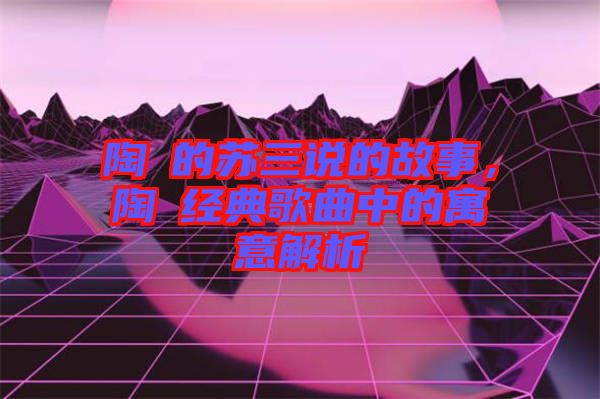 陶喆的蘇三說的故事，陶喆經(jīng)典歌曲中的寓意解析