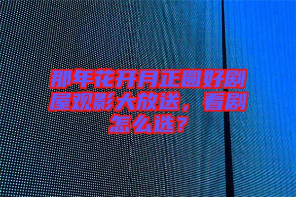 那年花開(kāi)月正圓好劇屋觀(guān)影大放送，看劇怎么選？