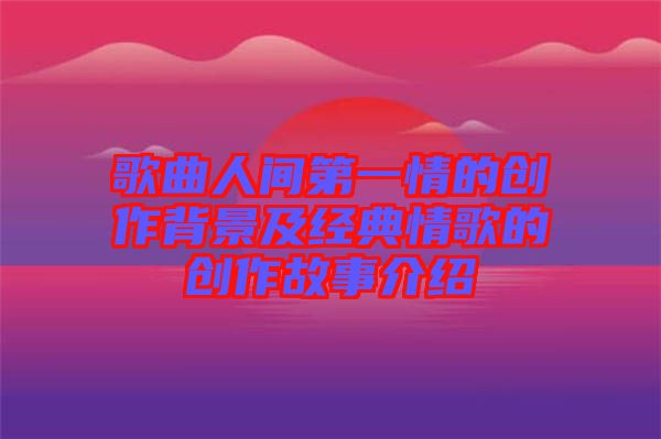 歌曲人間第一情的創(chuàng)作背景及經典情歌的創(chuàng)作故事介紹