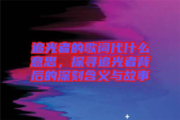 追光者的歌詞代什么意思，探尋追光者背后的深刻含義與故事