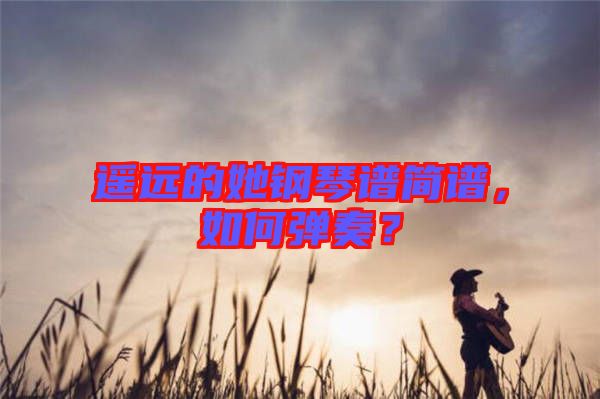 遙遠(yuǎn)的她鋼琴譜簡譜，如何彈奏？