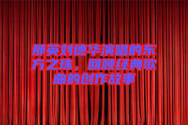 那英劉德華演唱的東方之珠，回顧經(jīng)典歌曲的創(chuàng)作故事