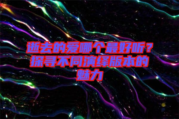 逝去的愛哪個最好聽？探尋不同演繹版本的魅力