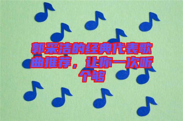 郭采潔的經(jīng)典代表歌曲推薦，讓你一次聽個(gè)夠