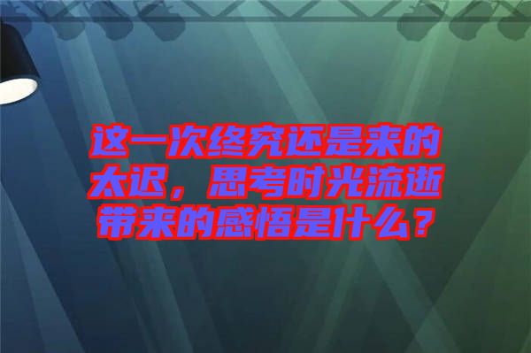 這一次終究還是來的太遲，思考時(shí)光流逝帶來的感悟是什么？