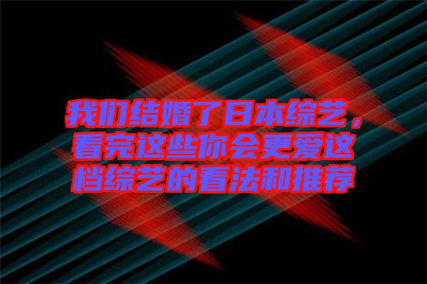 我們結(jié)婚了日本綜藝，看完這些你會更愛這檔綜藝的看法和推薦