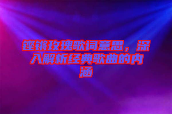 鏗鏘玫瑰歌詞意思，深入解析經(jīng)典歌曲的內(nèi)涵