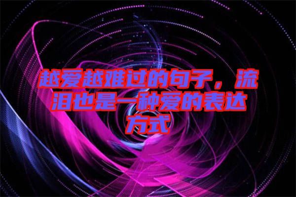 越愛越難過的句子，流淚也是一種愛的表達(dá)方式