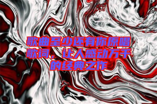 歌曲至少還有你原唱歌詞，讓人感動萬千的經典之作