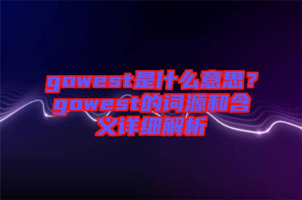 gowest是什么意思？gowest的詞源和含義詳細解析