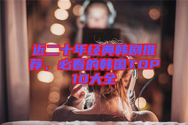 近二十年經(jīng)典韓劇推薦，必看的韓國TOP10大全