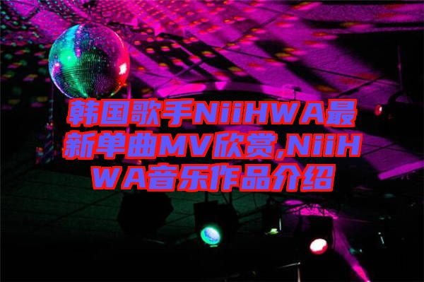 韓國(guó)歌手NiiHWA最新單曲MV欣賞,NiiHWA音樂作品介紹