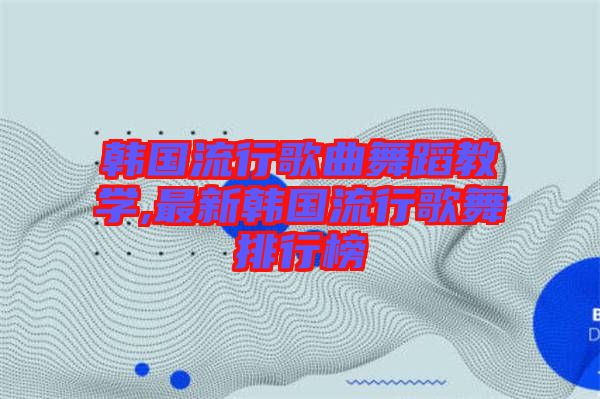 韓國流行歌曲舞蹈教學(xué),最新韓國流行歌舞排行榜