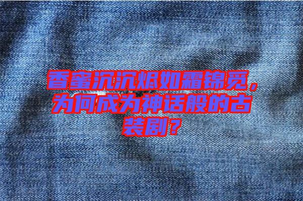 香蜜沉沉燼如霜錦覓，為何成為神話般的古裝?。? width=