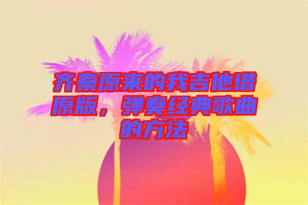 齊秦原來的我吉他譜原版，彈奏經典歌曲的方法