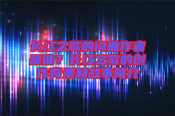 長(zhǎng)江之歌的詞曲作者是誰(shuí)？長(zhǎng)江之歌的創(chuàng)作背景和故事簡(jiǎn)介