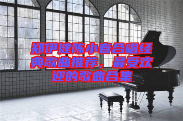 鄭伊健陳小春合唱經(jīng)典歌曲推薦，最受歡迎的歌曲合集