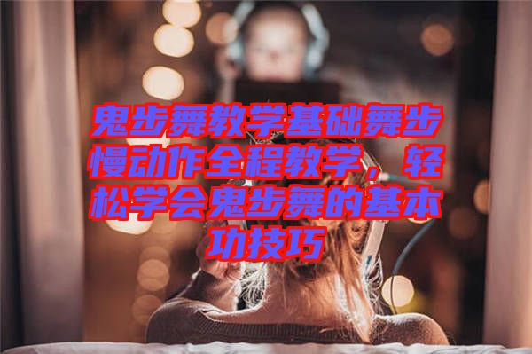 鬼步舞教學基礎(chǔ)舞步慢動作全程教學，輕松學會鬼步舞的基本功技巧